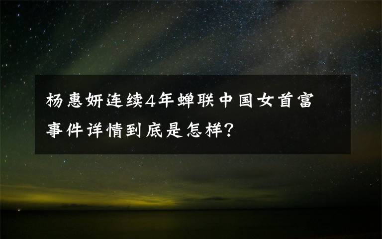 杨惠妍连续4年蝉联中国女首富 事件详情到底是怎样？