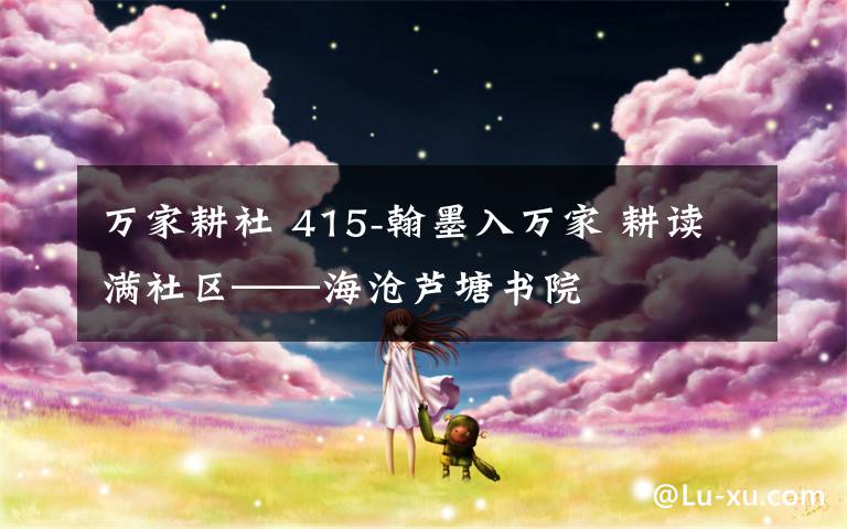 万家耕社 415-翰墨入万家 耕读满社区——海沧芦塘书院