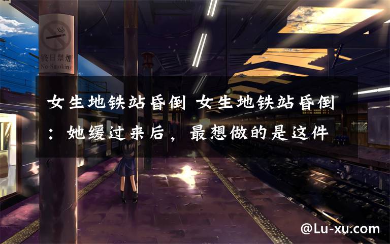 女生地铁站昏倒 女生地铁站昏倒：她缓过来后，最想做的是这件事