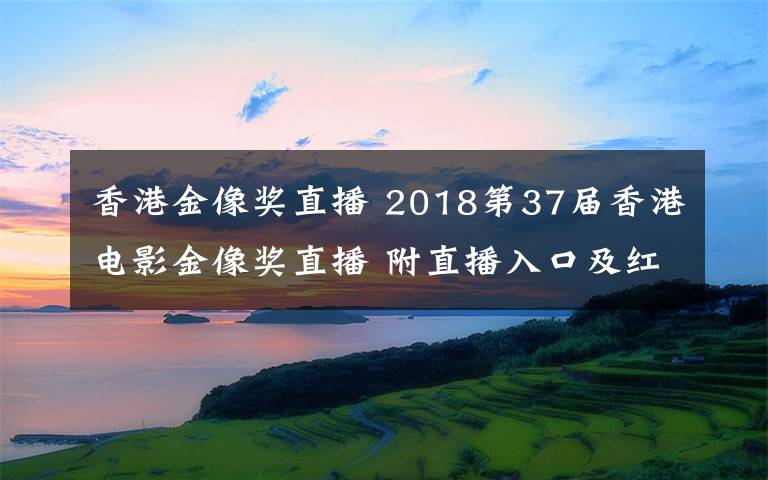 香港金像奖直播 2018第37届香港电影金像奖直播 附直播入口及红毯嘉宾名单