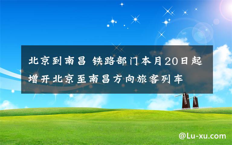 北京到南昌 铁路部门本月20日起增开北京至南昌方向旅客列车