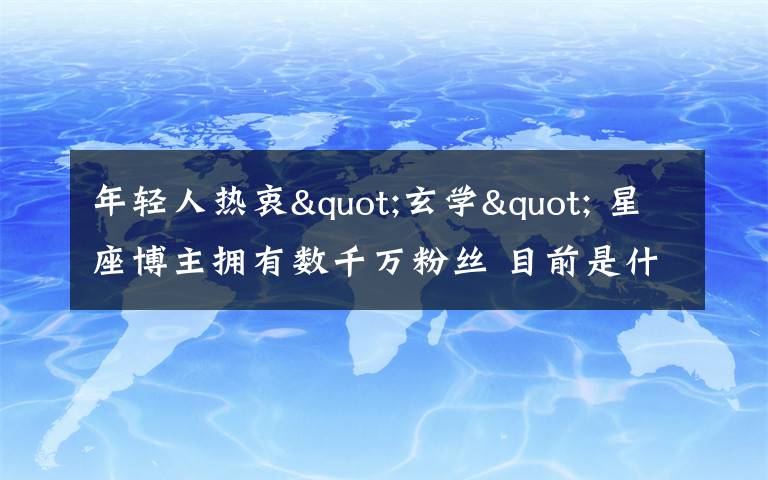 年轻人热衷"玄学" 星座博主拥有数千万粉丝 目前是什么情况？