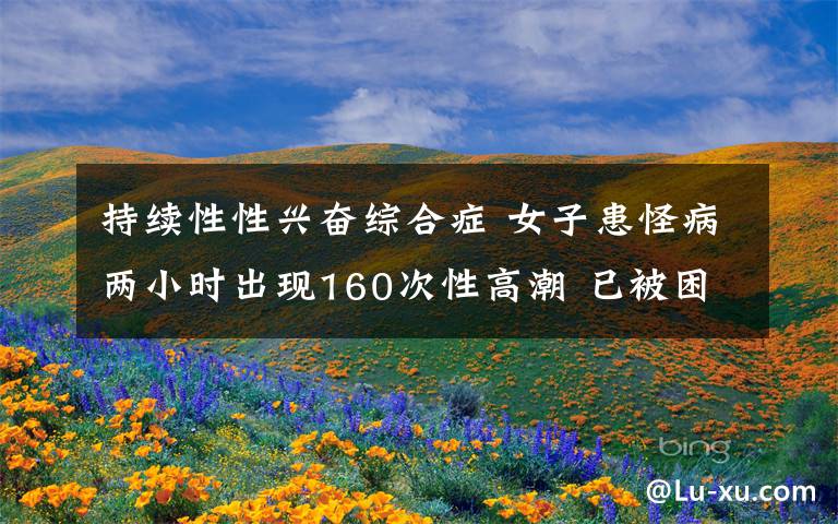 持续性性兴奋综合症 女子患怪病两小时出现160次性高潮 已被困扰三年