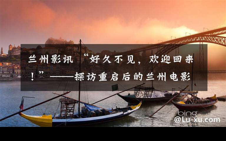 兰州影讯 “好久不见，欢迎回来！”——探访重启后的兰州电影院