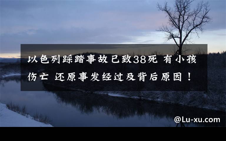 以色列踩踏事故已致38死 有小孩伤亡 还原事发经过及背后原因！
