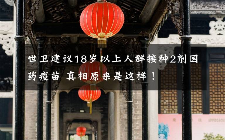 世卫建议18岁以上人群接种2剂国药疫苗 真相原来是这样！
