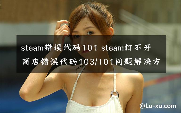 steam错误代码101 steam打不开商店错误代码103/101问题解决方法