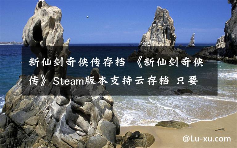 新仙剑奇侠传存档 《新仙剑奇侠传》Steam版本支持云存档 只要19元