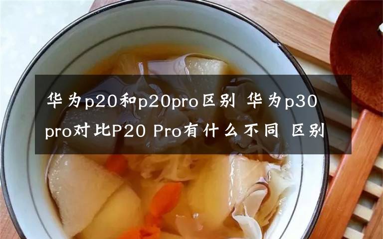 华为p20和p20pro区别 华为p30 pro对比P20 Pro有什么不同 区别提升哪些性能