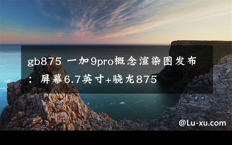 gb875 一加9pro概念渲染图发布：屏幕6.7英寸+骁龙875