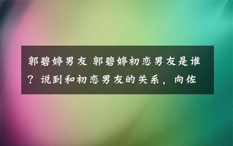 郭碧婷男友 郭碧婷初恋男友是谁？说到和初恋男友的关系，向佐的脸瞬间僵硬