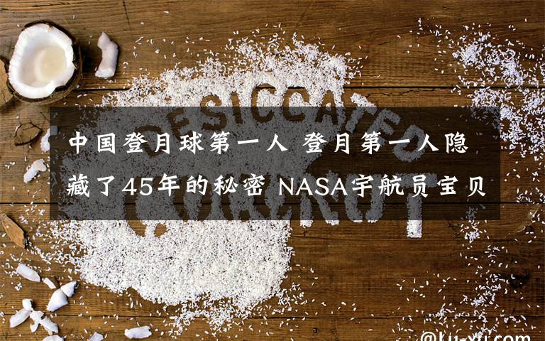 中国登月球第一人 登月第一人隐藏了45年的秘密 NASA宇航员宝贝重见天日