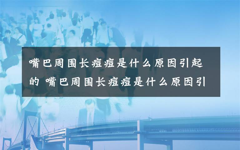 嘴巴周围长痘痘是什么原因引起的 嘴巴周围长痘痘是什么原因引起的？该如何调理？
