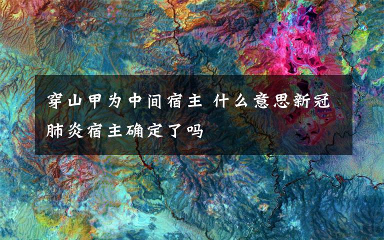 穿山甲为中间宿主 什么意思新冠肺炎宿主确定了吗