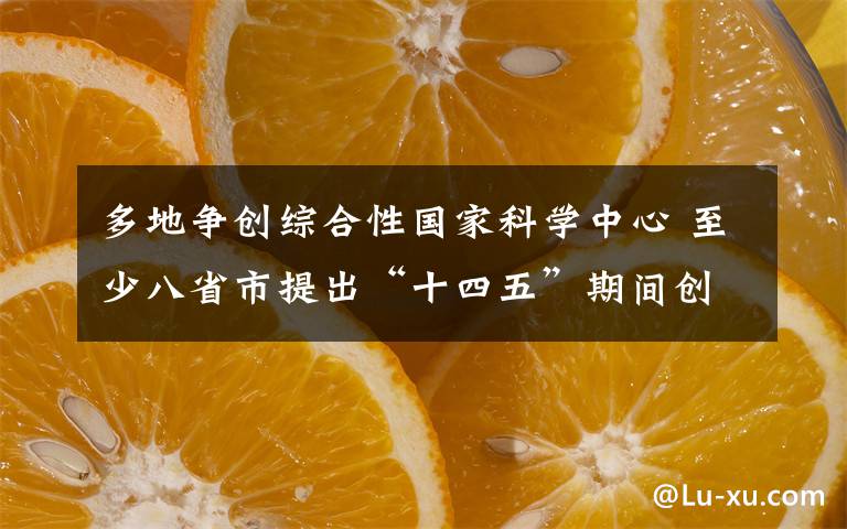 多地争创综合性国家科学中心 至少八省市提出“十四五”期间创建目标 事情的详情始末是怎么样了！