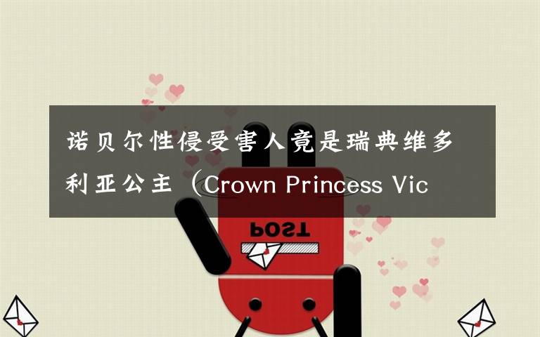 诺贝尔性侵受害人竟是瑞典维多利亚公主（Crown Princess Victori