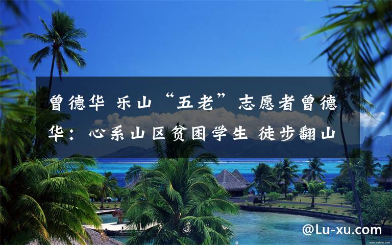 曾德华 乐山“五老”志愿者曾德华：心系山区贫困学生 徒步翻山做家访