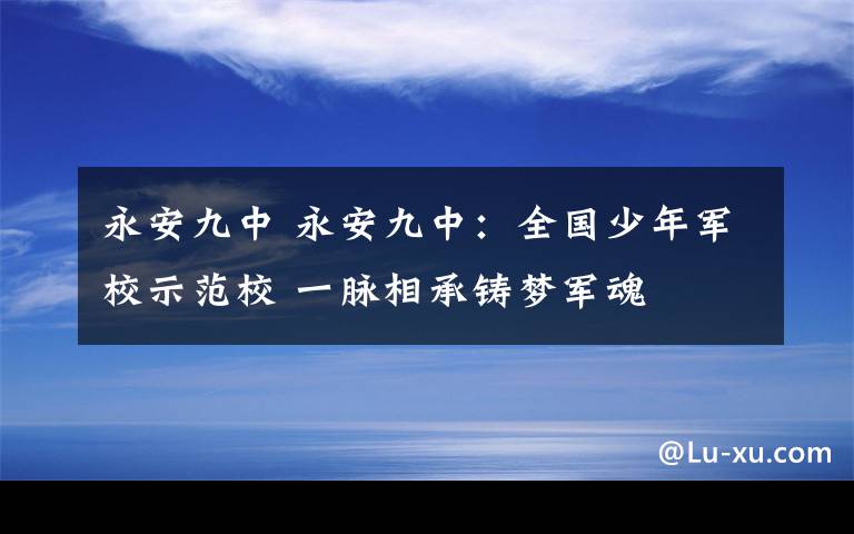 永安九中 永安九中：全国少年军校示范校 一脉相承铸梦军魂