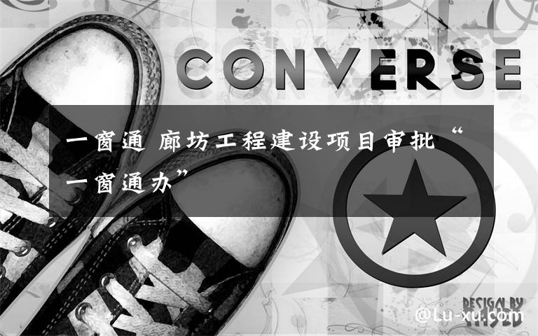 一窗通 廊坊工程建设项目审批“一窗通办”