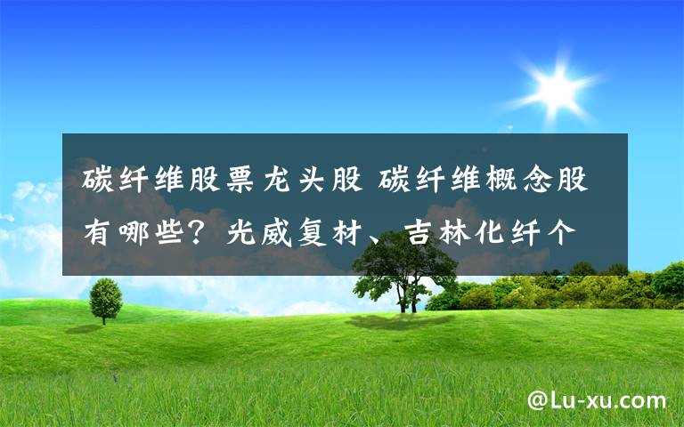 碳纤维股票龙头股 碳纤维概念股有哪些？光威复材、吉林化纤个股值得投资吗