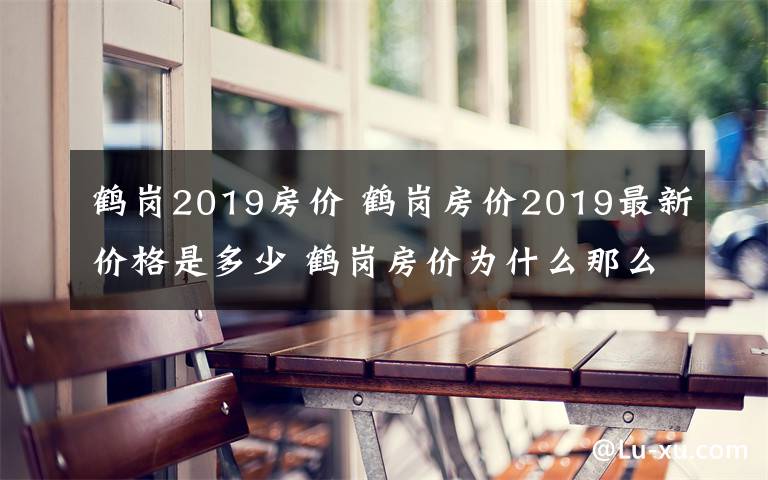 鹤岗2019房价 鹤岗房价2019最新价格是多少 鹤岗房价为什么那么低原因