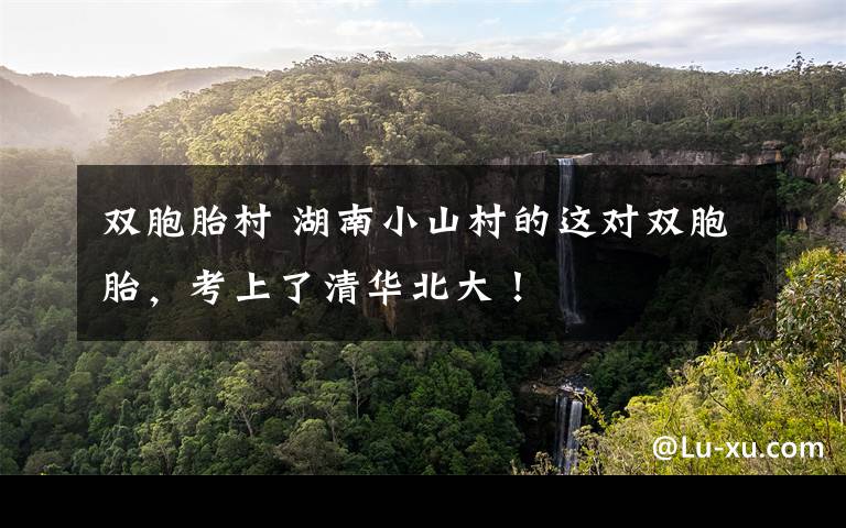 双胞胎村 湖南小山村的这对双胞胎，考上了清华北大！