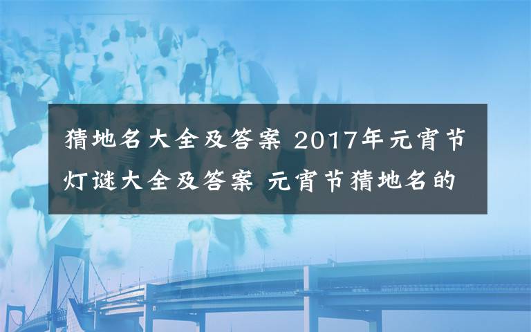 猜地名大全及答案 2017年元宵节灯谜大全及答案 元宵节猜地名的谜语大全及答案