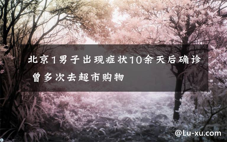 北京1男子出现症状10余天后确诊 曾多次去超市购物