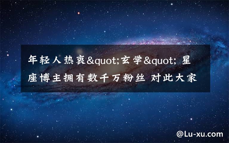 年轻人热衷"玄学" 星座博主拥有数千万粉丝 对此大家怎么看？