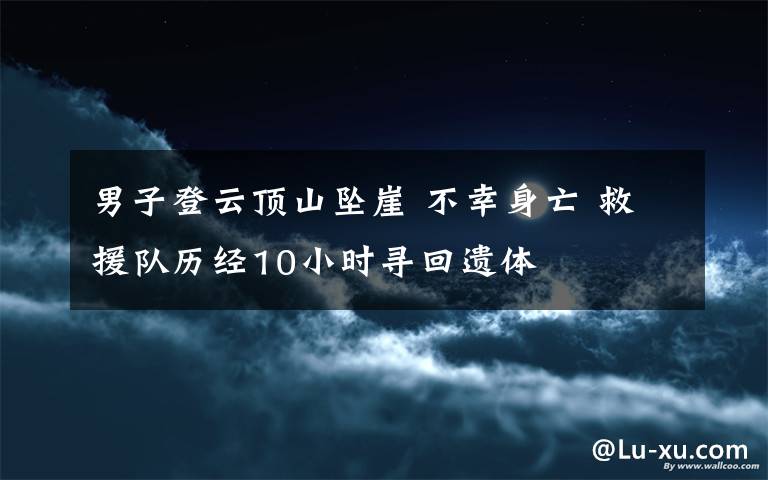 男子登云顶山坠崖 不幸身亡 救援队历经10小时寻回遗体