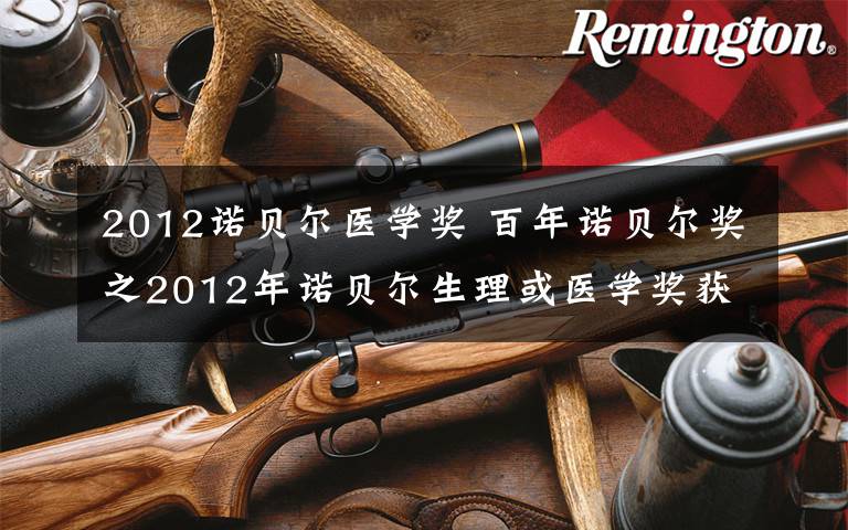 2012诺贝尔医学奖 百年诺贝尔奖之2012年诺贝尔生理或医学奖获得者，山中伸弥