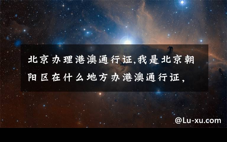 北京办理港澳通行证,我是北京朝阳区在什么地方办港澳通行证，周六日是否上班？