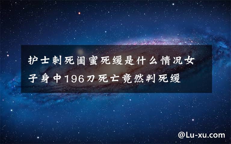 护士刺死闺蜜死缓是什么情况女子身中196刀死亡竟然判死缓