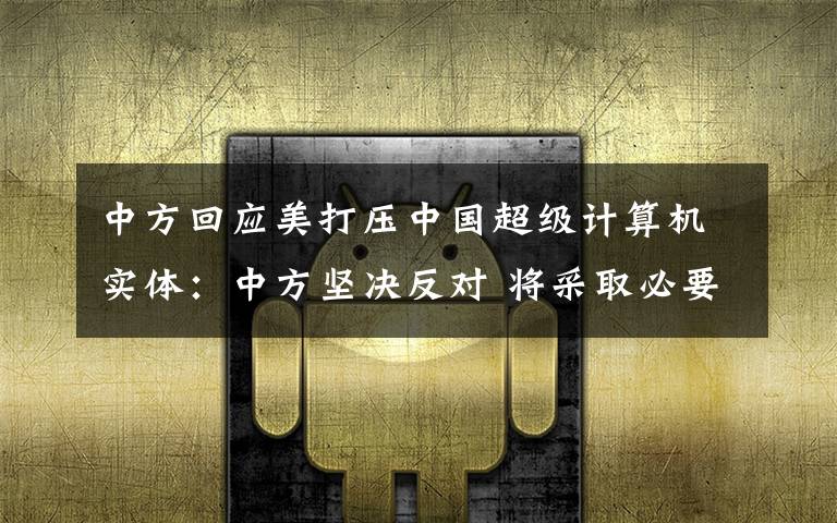 中方回应美打压中国超级计算机实体：中方坚决反对 将采取必要措施 事件详情始末介绍！