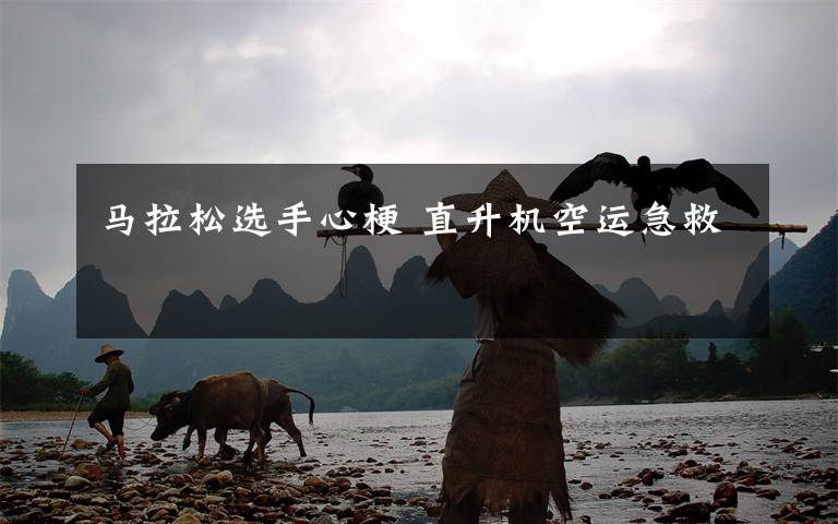 马拉松选手心梗 直升机空运急救