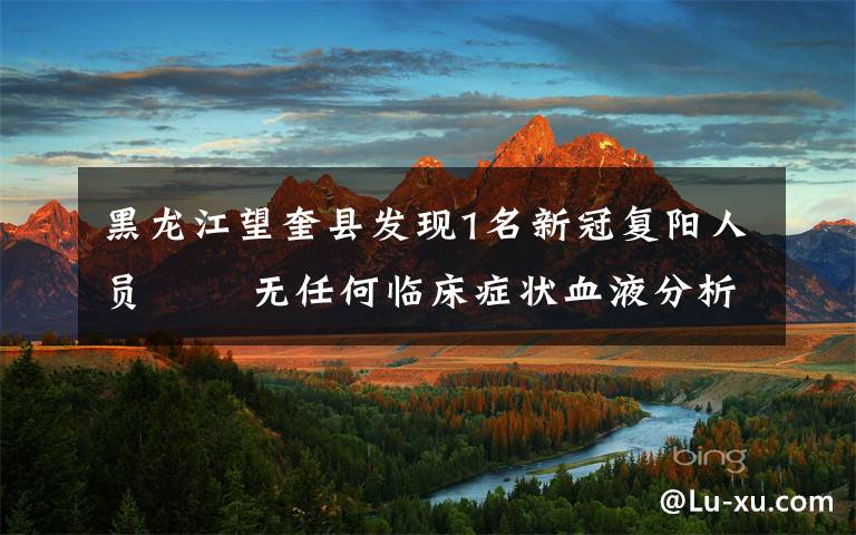 黑龙江望奎县发现1名新冠复阳人员   无任何临床症状血液分析和影像学均无改变 事件的真相是什么？