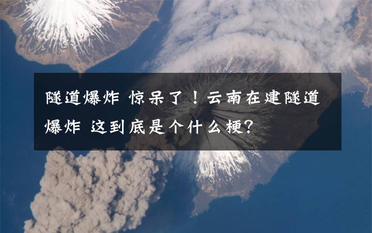 隧道爆炸 惊呆了！云南在建隧道爆炸 这到底是个什么梗？