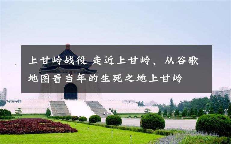 上甘岭战役 走近上甘岭，从谷歌地图看当年的生死之地上甘岭