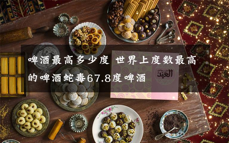 啤酒最高多少度 世界上度数最高的啤酒蛇毒67.8度啤酒