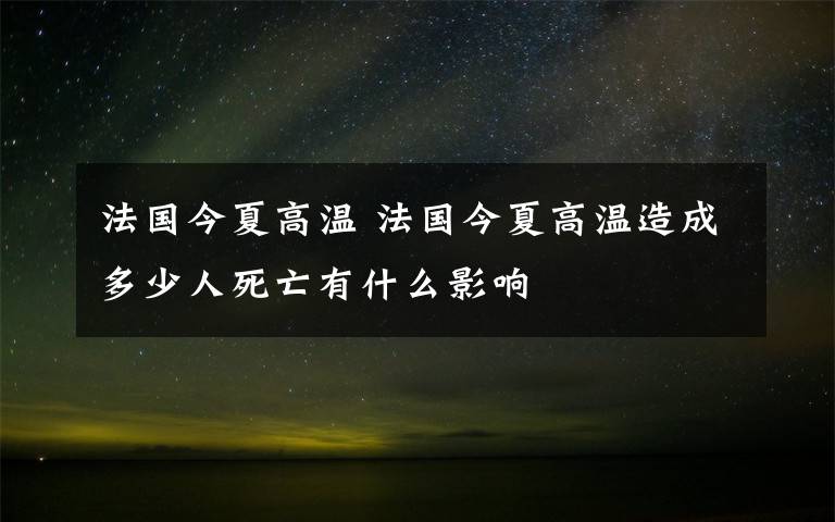 法国今夏高温 法国今夏高温造成多少人死亡有什么影响
