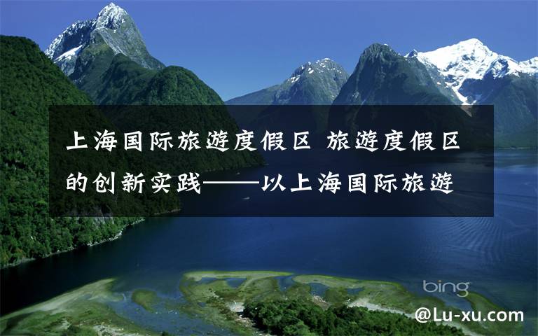 上海国际旅游度假区 旅游度假区的创新实践——以上海国际旅游度假区为例（下）