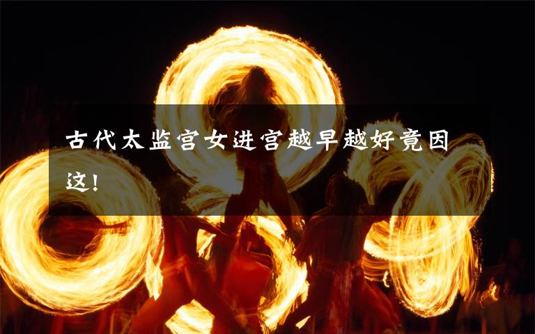 古代太监宫女进宫越早越好竟因这!