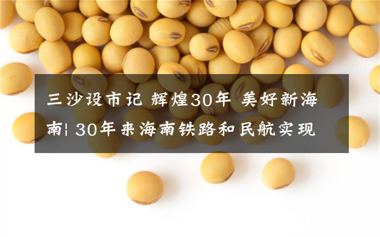 三沙设市记 辉煌30年 美好新海南| 30年来海南铁路和民航实现跨越式发展