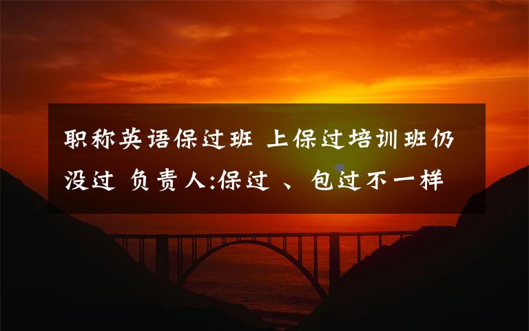 职称英语保过班 上保过培训班仍没过 负责人:保过 、包过不一样