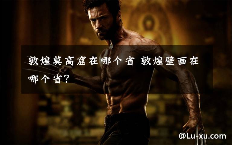 敦煌莫高窟在哪个省 敦煌壁画在哪个省？