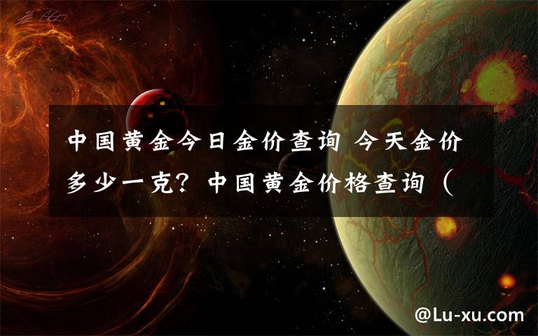 中国黄金今日金价查询 今天金价多少一克？中国黄金价格查询（附官方报价）