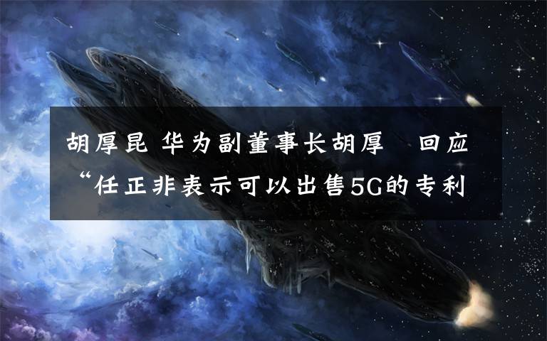 胡厚昆 华为副董事长胡厚崑回应“任正非表示可以出售5G的专利和技术”一事