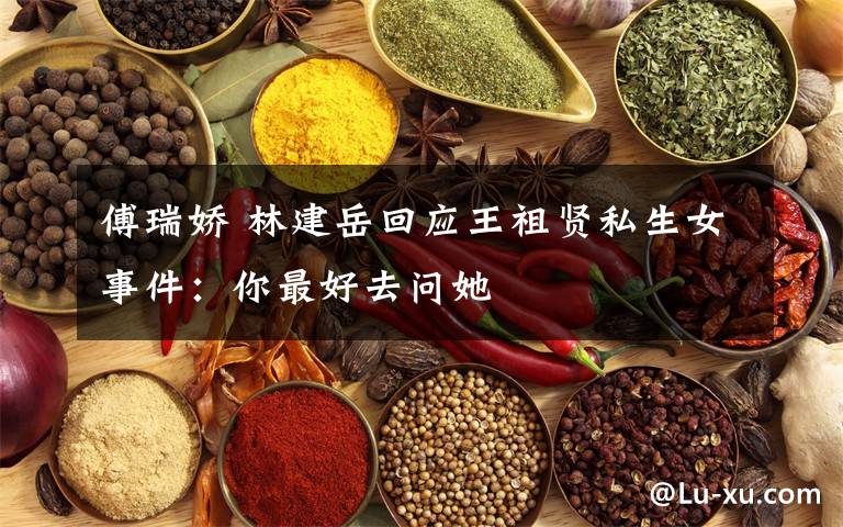 傅瑞娇 林建岳回应王祖贤私生女事件：你最好去问她