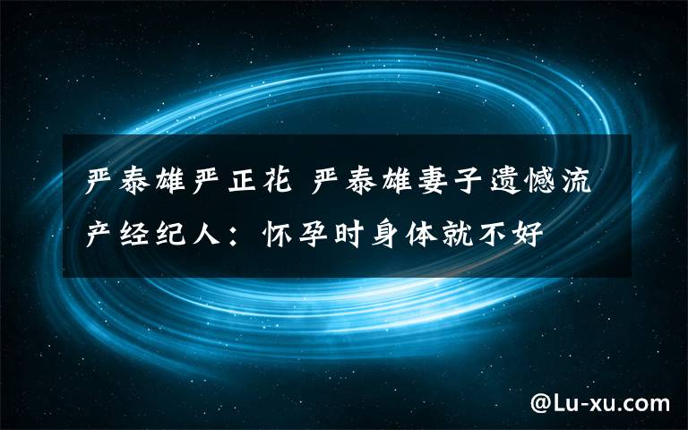 严泰雄严正花 严泰雄妻子遗憾流产经纪人：怀孕时身体就不好