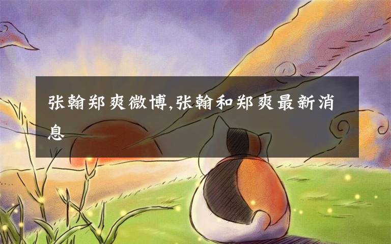 张翰郑爽微博,张翰和郑爽最新消息
